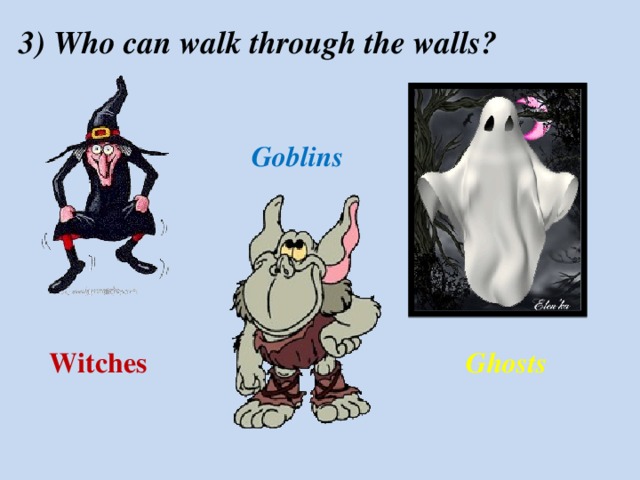 3) Who can walk through the walls? Goblins Witches Ghosts