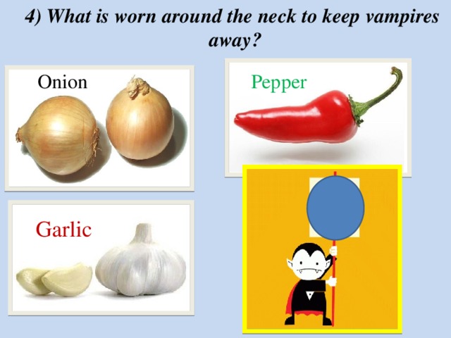 4) What is worn around the neck to keep vampires away?  Onion Pepper Garlic