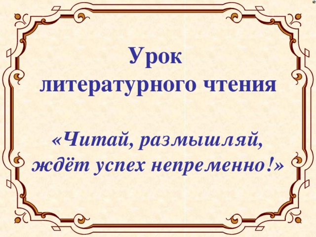 Урок  литературного чтения   «Читай, размышляй,  ждёт успех непременно!»