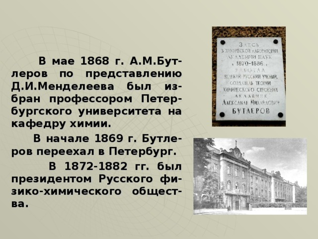 В мае 1868 г. А.М.Бут - леров по представлению Д.И.Менделеева был из - бран профессором Петер - бургского университета на кафедру химии.  В начале 1869 г. Бутле - ров переехал в Петербург.  В 1872-1882 гг. был президентом Русского фи - зико-химического  общест - ва.