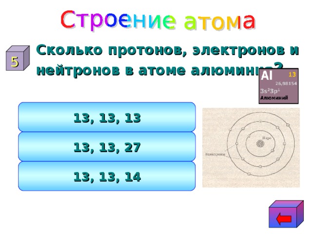 Сколько протонов, электронов и нейтронов в атоме алюминия ? 5 13, 13, 13 13, 13, 27 13, 13, 14