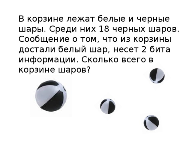 В корзине лежат белые и черные шары. Среди них 18 черных шаров. Сообщение о том, что из корзины достали белый шар, несет 2 бита информации. Сколько всего в корзине шаров?