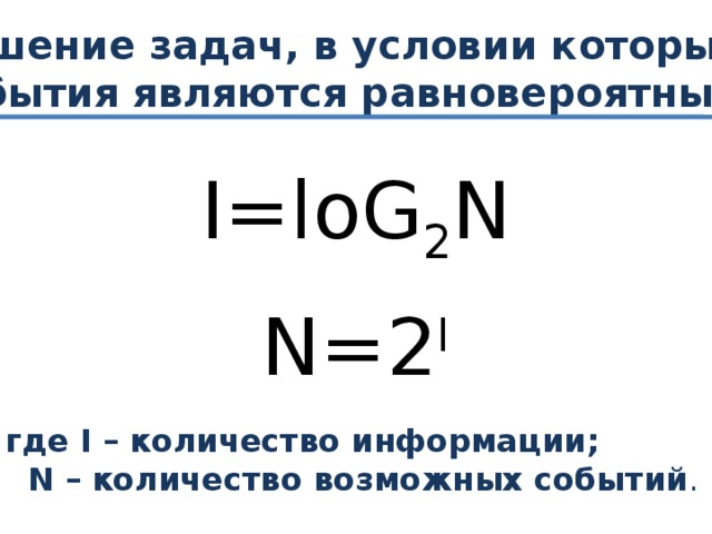 Решение задач, в условии которых события являются равновероятными I=loG 2 N N=2 I где I – количество информации;  N – количество возможных событий .