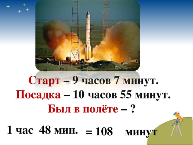 Старт – 9 часов 7 минут.  Посадка – 10 часов 55 минут.  Был в полёте – ?    1 час 48 мин. = 108 минут