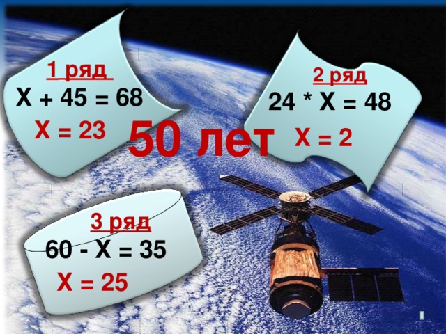 50 лет 1  ряд Х + 45 = 68 2 ряд 24 * Х = 48 Х = 23 Х = 2 3 ряд 60 - Х = 35 Х = 25