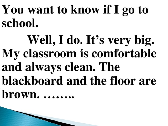 You want to know if I go to school.  Well, I do. It’s very big. My classroom is comfortable and always clean. The blackboard and the floor are brown. ……..