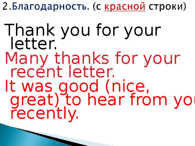 Thank you for your letter. Many thanks for your recent letter. It was good (nice, great) to hear from you recently.