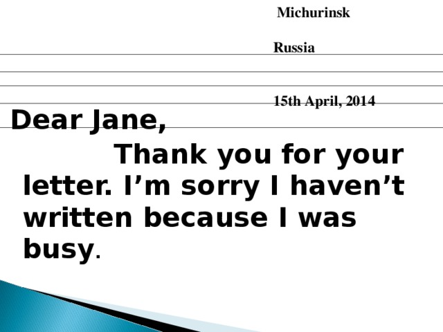 Michurinsk  Russia   15th April, 2014 Dear Jane,  Thank you for your letter. I’m sorry I haven’t written because I was busy .