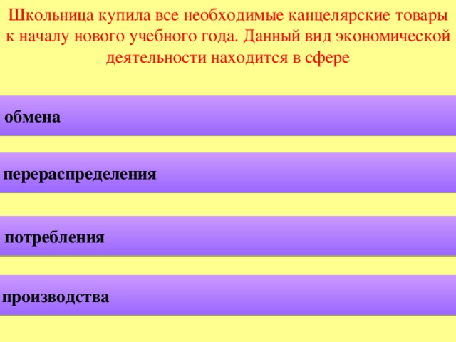 Школьница купила все необходимые канцелярские товары к началу нового учебного года. Данный вид экономической деятельности находится в сфере обмена перераспределения потребления производства