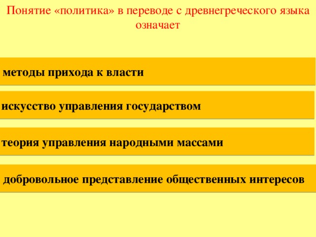 Понятие «политика» в переводе с древнегреческого языка означает методы прихода к власти искусство управления государством теория управления народными массами добровольное представление общественных интересов