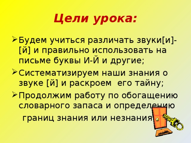 Цели урока: Будем учиться различать звуки[и]-[й] и правильно использовать на письме буквы И-Й и другие; Систематизируем наши знания о звуке [ й ] и раскроем его тайну; Продолжим работу по обогащению словарного запаса и определению  границ знания или незнания