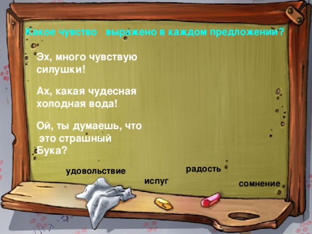 Какое чувство выражено в каждом предложении? Эх, много чувствую силушки! Ах, какая чудесная холодная вода! Ой, ты думаешь, что это страшный Бука? радость удовольствие испуг сомнение