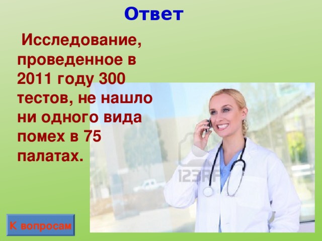 Ответ  Исследование, проведенное в 2011 году 300 тестов, не нашло ни одного вида помех в 75 палатах. К вопросам