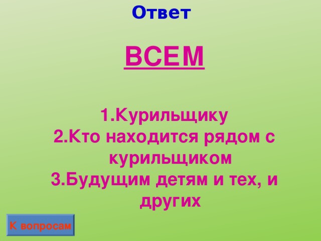 Ответ ВСЕМ  Курильщику Кто находится рядом с курильщиком Будущим детям и тех, и других К вопросам