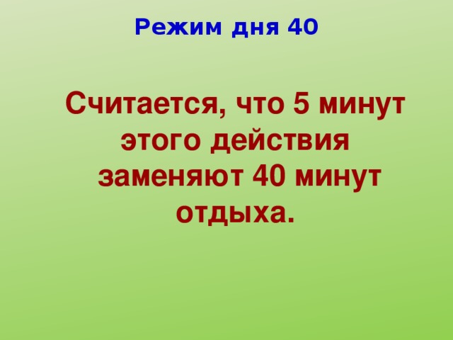 Режим дня 40 Считается, что 5 минут этого действия  заменяют 40 минут отдыха.