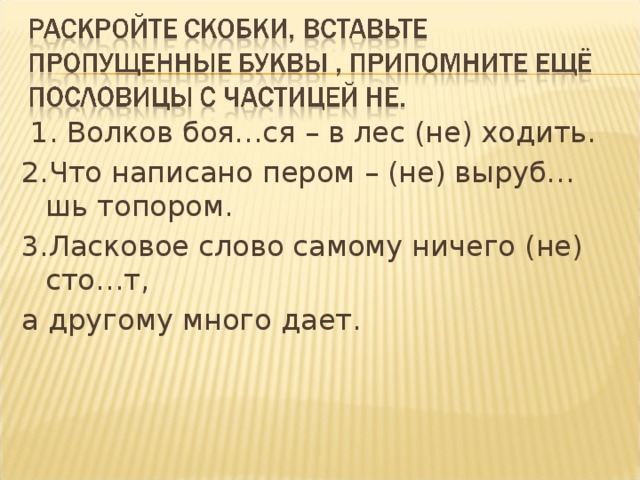 1. Волков боя…ся – в лес (не) ходить. 2.Что написано пером – (не) выруб…шь топором. 3.Ласковое слово самому ничего (не) сто…т, а другому много дает.