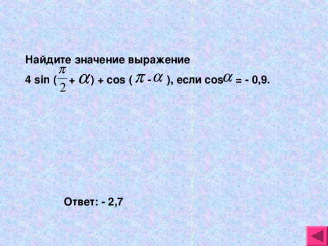 Найдите значение выражение 4 sin ( + ) + cos ( - ), если cos = - 0 ,9. Ответ: - 2,7