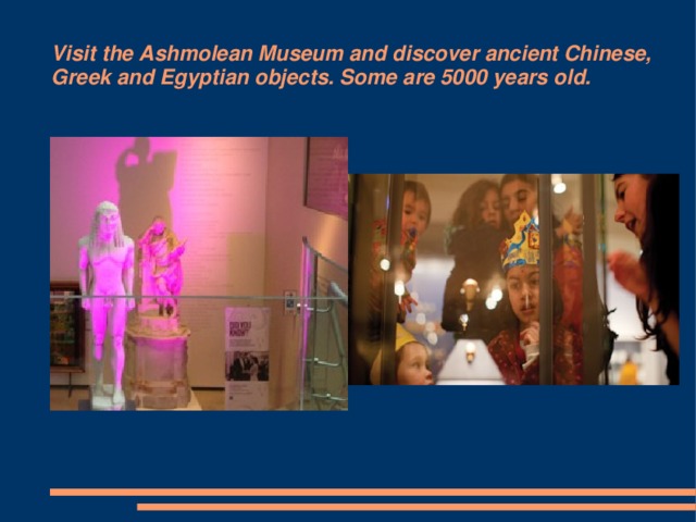 Visit the Ashmolean Museum and discover ancient Chinese, Greek and Egyptian objects. Some are 5000 years old.