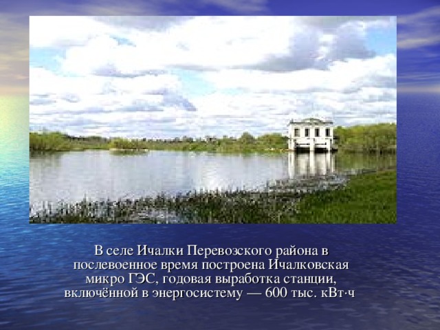 В селе Ичалки Перевозского района в послевоенное время построена Ичалковская микро ГЭС, годовая выработка станции, включённой в энергосистему — 600 тыс. кВт·ч