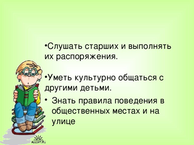 Слушать старших и выполнять их распоряжения.  Уметь культурно общаться с другими детьми. Знать правила поведения в общественных местах и на улице