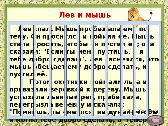 Лев и мышь   Лев спал. Мышь пробежала ему по телу. Он проснулся и поймал её. Мышь стала просить, чтобы он пустил её; она сказала: 