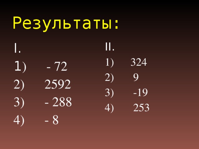 Результаты: I. 1 ) - 72 2) 2592 3) - 288 4) - 8 II. 1) 324 2) 9 3) -19 4) 253