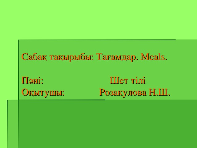 Сабақ тақырыбы: Тағамдар. Meals .   Пәні: Шет тілі Оқытушы:  Розакулова Н.Ш.