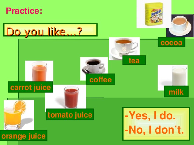 Practice: Do you like…? cocoa tea coffee carrot juice milk -Yes, I do. -No, I don’t. tomato juice orange juice