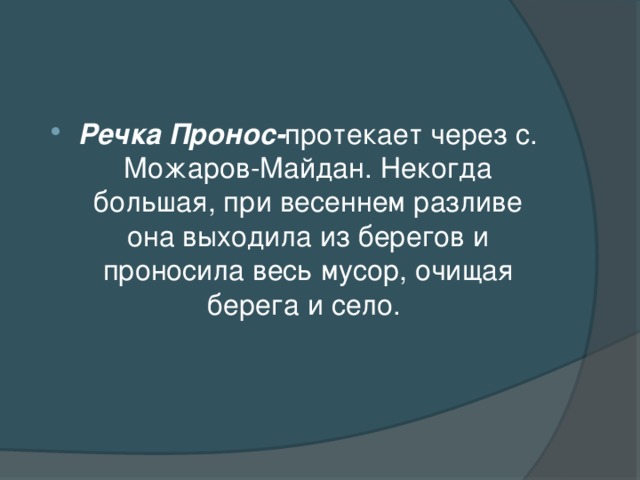 Речка Пронос- протекает через с. Можаров-Майдан. Некогда большая, при весеннем разливе она выходила из берегов и проносила весь мусор, очищая берега и село.