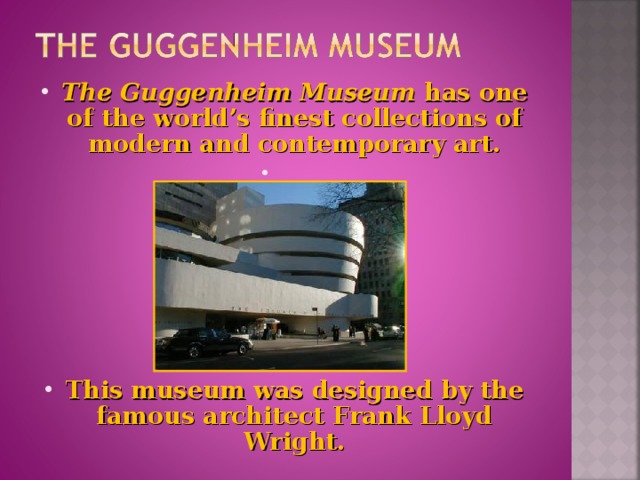 The Guggenheim Museum has one of the world’s finest collections of modern and contemporary art. This museum was designed by the famous architect Frank Lloyd Wright.