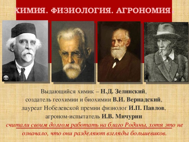 ХИМИЯ. ФИЗИОЛОГИЯ. АГРОНОМИЯ . Выдающийся химик – Н.Д. Зелинский , создатель геохимии и биохимии В.И. Вернадский , лауреат Нобелевской премии физиолог И.П. Павлов , агроном-испытатель И.В. Мичурин  считали своим долгом работать на благо Родины, хотя это не означало, что они разделяют взгляды большевиков.