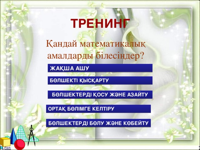 ТРЕНИНГ Қандай математикалық амалдарды білесіңдер? ЖАҚША АШУ БӨЛШЕКТІ ҚЫСҚАРТУ БӨЛШЕКТЕРДІ ҚОСУ ЖӘНЕ АЗАЙТУ ОРТАҚ БӨЛІМГЕ КЕЛТІРУ БӨЛШЕКТЕРДІ БӨЛУ ЖӘНЕ КӨБЕЙТУ