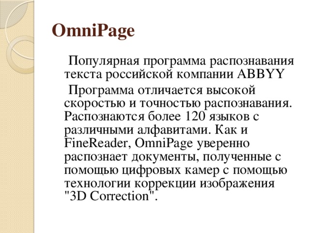 OmniPage  Популярная программа распознавания текста российской компании ABBYY  Программа отличается высокой скоростью и точностью распознавания. Распознаются более 120 языков с различными алфавитами. Как и FineReader, OmniPage уверенно распознает документы, полученные с помощью цифровых камер с помощью технологии коррекции изображения 