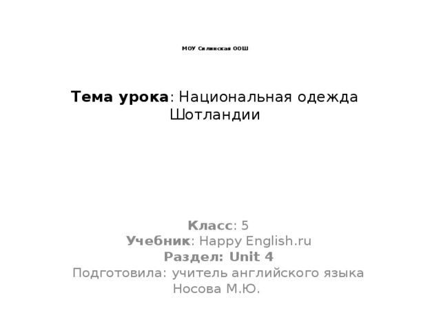 МОУ Силинская ООШ    Тема урока : Национальная одежда Шотландии    Класс : 5  Учебник : Happy English.ru  Раздел: Unit 4  Подготовила: учитель английского языка Носова М.Ю.