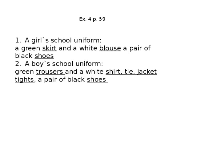 Ex. 4 p. 59 1.  A girl`s school uniform: a green skirt and a white blouse a pair of black shoes 2.  A boy`s school uniform: green trousers and a white shirt, tie, jacket tights , a pair of black shoes