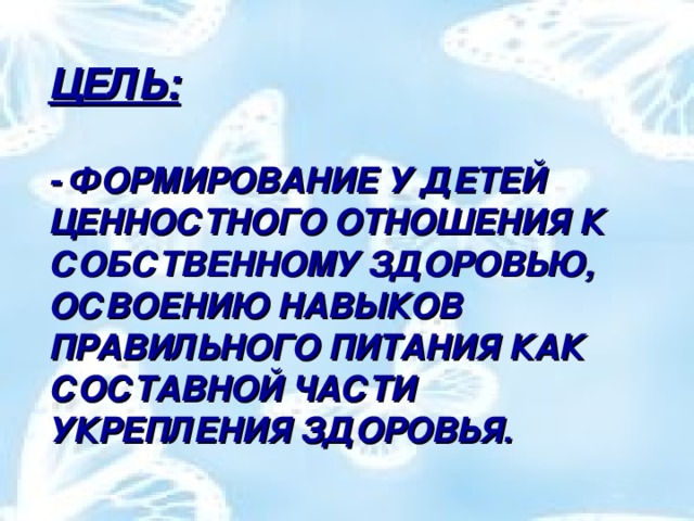 ЦЕЛЬ:   - ФОРМИРОВАНИЕ У ДЕТЕЙ ЦЕННОСТНОГО ОТНОШЕНИЯ К СОБСТВЕННОМУ ЗДОРОВЬЮ, ОСВОЕНИЮ НАВЫКОВ ПРАВИЛЬНОГО ПИТАНИЯ КАК СОСТАВНОЙ ЧАСТИ УКРЕПЛЕНИЯ ЗДОРОВЬЯ.