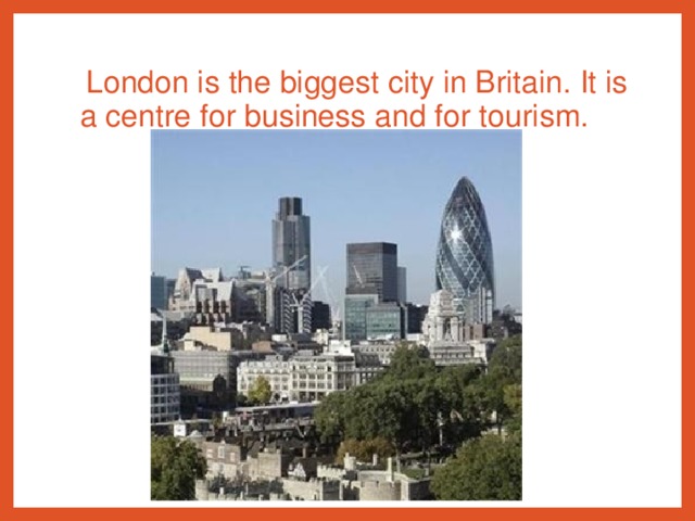 London is the biggest city in Britain. It is a centre for business and for tourism.