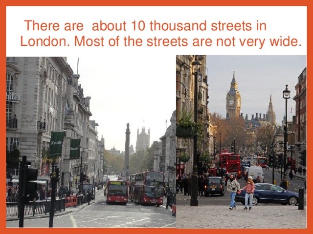There are  about 10 thousand  streets in London. Most of the streets are not very wide.