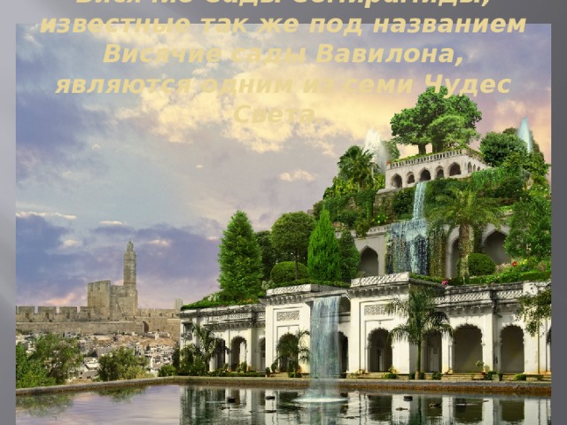 Висячие Сады Семирамиды, известные так же под названием Висячие сады Вавилона, являются одним из семи Чудес Света. 