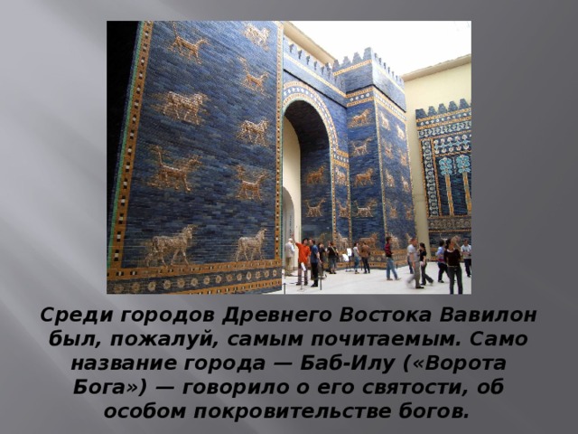 Среди городов Древнего Востока Вавилон был, пожалуй, самым почитаемым. Само название города — Баб-Илу («Ворота Бога») — говорило о его святости, об особом покровительстве богов.  