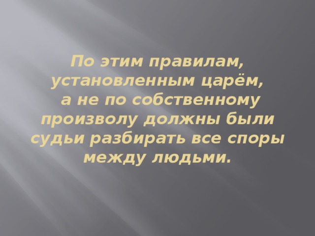 По этим правилам, установленным царём,  а не по собственному произволу должны были судьи разбирать все споры между людьми.