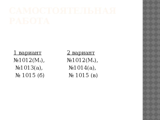 Самостоятельная работа 1 вариант № 1012(М 2 ), 2 вариант № 1012(М 4 ), № 1013(а), № 1015 (б) № 1014(а), № 1015 (в)