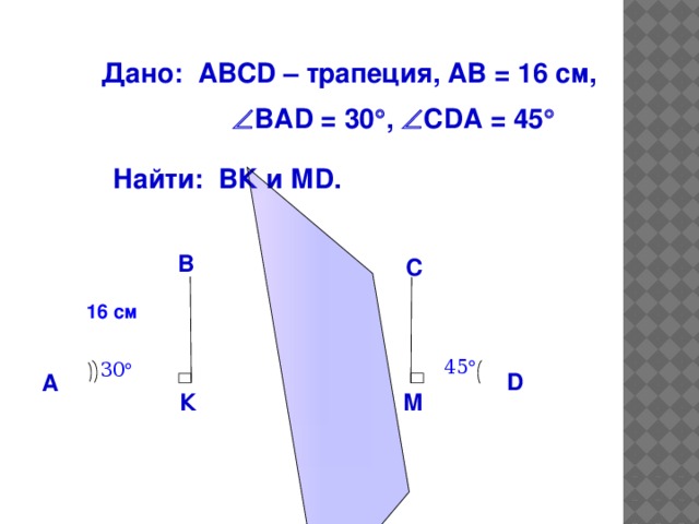 Дано: АВСD – трапеция, АВ = 16 см,   ВАD = 30  ,  СDА = 45  Найти: ВК и МD. В С  Ответ: ВК=МD=8см 16 см 45  30  D А К М