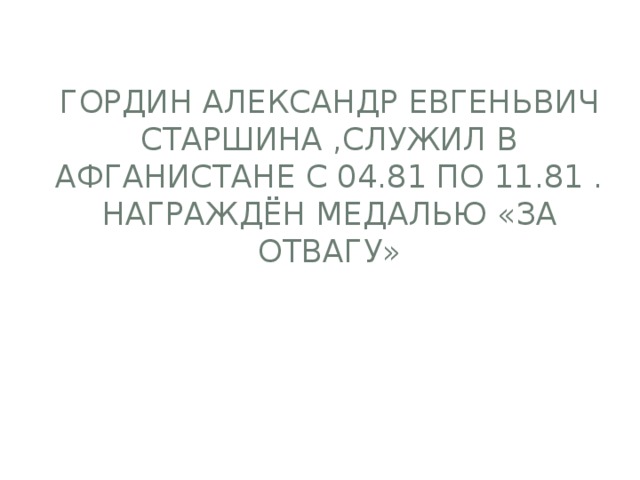 Гордин Александр Евгеньвич старшина ,служил в Афганистане с 04.81 по 11.81 . Награждён медалью «За отвагу»