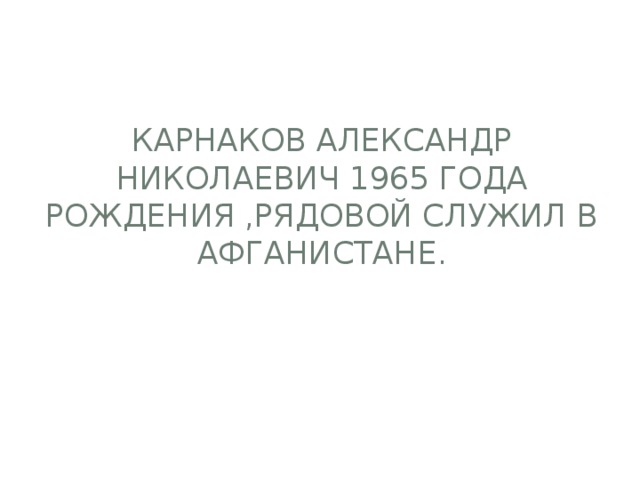 Карнаков александр Николаевич 1965 года рождения ,рядовой служил в Афганистане.