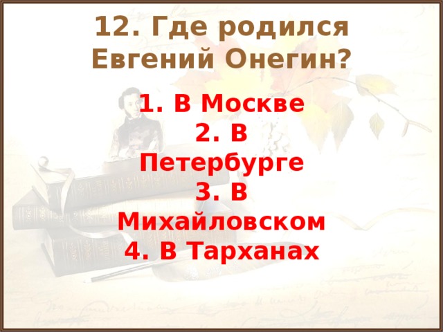 12. Где родился Евгений Онегин? 1. В Москве 2. В Петербурге 3. В Михайловском 4. В Тарханах