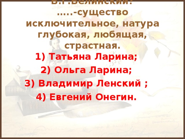 14.О ком говорил В.Г.Белинский?  …..-существо исключительное, натура глубокая, любящая, страстная. 1) Татьяна Ларина; 2) Ольга Ларина; 3) Владимир Ленский ; 4) Евгений Онегин.