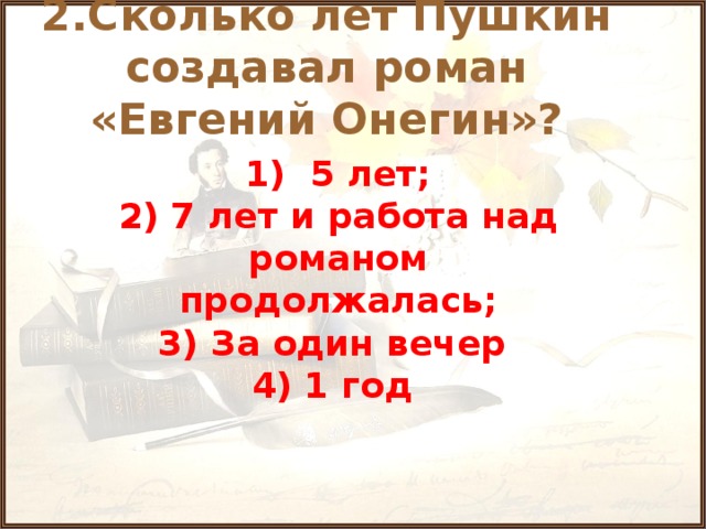 2.Сколько лет Пушкин создавал роман «Евгений Онегин»?  1) 5 лет; 2) 7 лет и работа над романом продолжалась; 3) За один вечер 4) 1 год