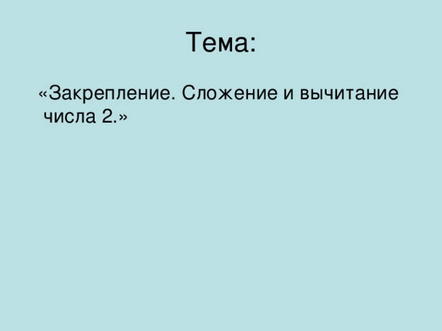 Тема:  «Закрепление. Сложение и вычитание числа 2.»