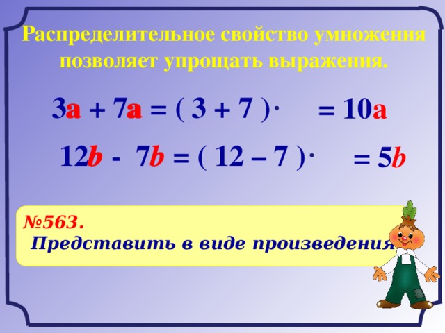 Распределительное свойство умножения позволяет упрощать выражения. а 3 а + 7 а = ( 3 + 7 ) а = 10 а 12 b - 7 b = ( 12 – 7 ) b b = 5 b № 563.  Представить в виде произведения: